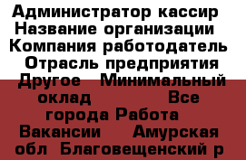 Администратор-кассир › Название организации ­ Компания-работодатель › Отрасль предприятия ­ Другое › Минимальный оклад ­ 15 000 - Все города Работа » Вакансии   . Амурская обл.,Благовещенский р-н